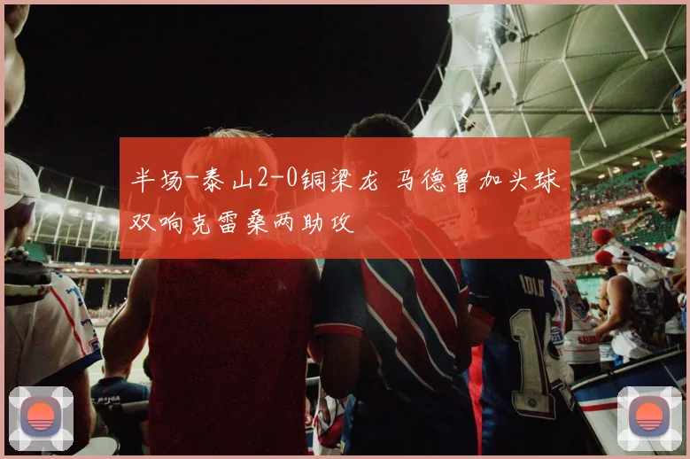 半场-泰山2-0铜梁龙 马德鲁加头球双响克雷桑两助攻