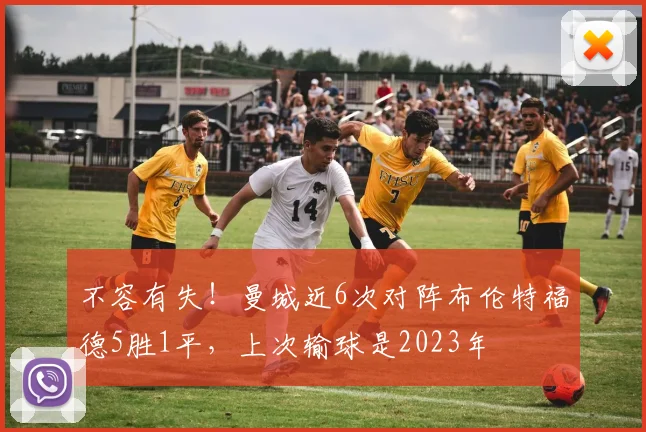 不容有失！曼城近6次对阵布伦特福德5胜1平，上次输球是2023年