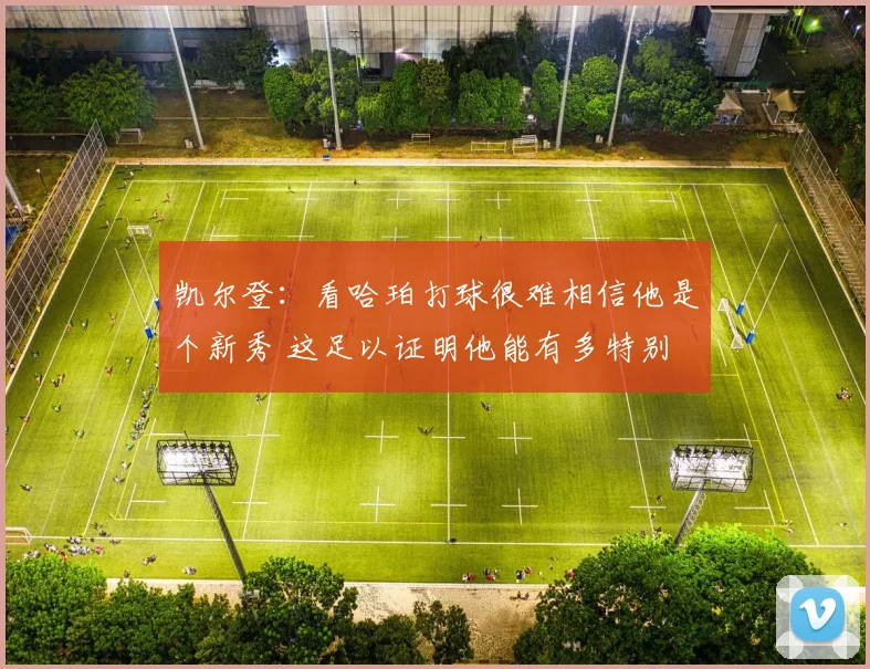 凯尔登：看哈珀打球很难相信他是个新秀 这足以证明他能有多特别