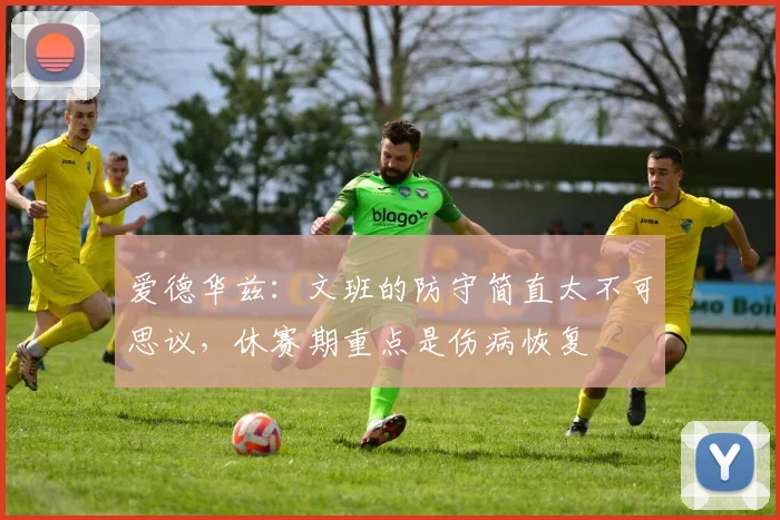 爱德华兹：文班的防守简直太不可思议，休赛期重点是伤病恢复