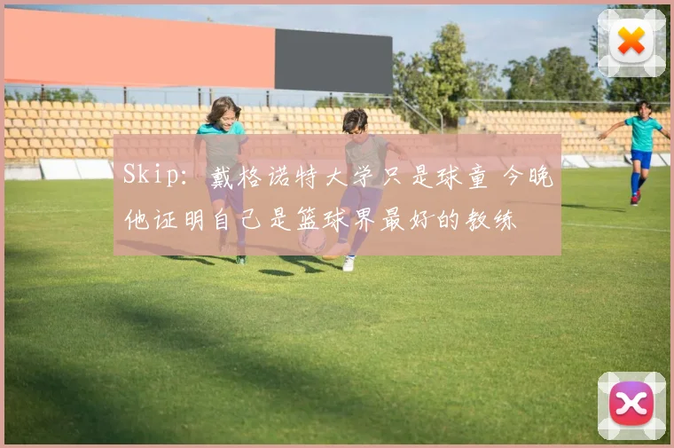 Skip：戴格诺特大学只是球童 今晚他证明自己是篮球界最好的教练